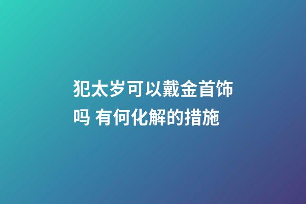犯太岁可以戴金首饰吗 有何化解的措施